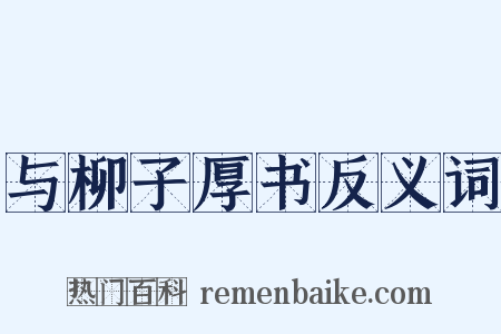 与柳子厚书反义词是什么意思的图片